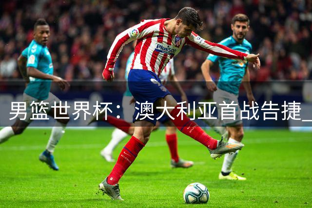 男篮世界杯：澳大利亚首战告捷 米尔斯得分领衔